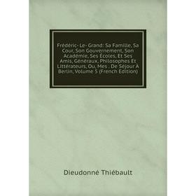 

Книга Frédéric- Le- Grand: Sa Famille, Sa Cour, Son Gouvernement, Son Académie, Ses Écoles, Et Ses Amis, Généraux, Philosophes Et Littérateurs, Ou, Me