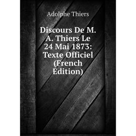 

Книга Discours De M. A. Thiers Le 24 Mai 1873: Texte Officiel (French Edition)