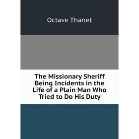 

Книга The Missionary Sheriff Being Incidents in the Life of a Plain Man Who Tried to Do His Duty