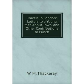 

Книга Travels in London: Letters to a Young Man About Town, and Other Contributions to Punch