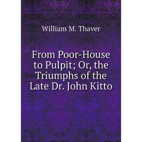 

Книга From Poor-House to Pulpit; Or, the Triumphs of the Late Dr. John Kitto