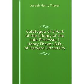 

Книга Catalogue of a Part of the Library of the Late Professor J. Henry Thayer, D.D., of Harvard University