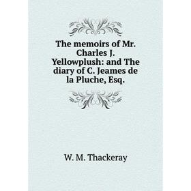 

Книга The memoirs of Mr. Charles J. Yellowplush: and The diary of C. Jeames de la Pluche, Esq.