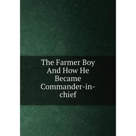 

Книга The Farmer Boy And How He Became Commander-in-chief