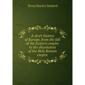 

Книга A short history of Europe, from the fall of the Eastern empire to the dissolution of the Holy Roman empire