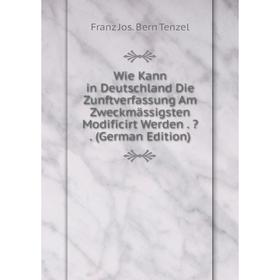 

Книга Wie Kann in Deutschland Die Zunftverfassung Am Zweckmässigsten Modificirt Werden. . (German Edition)