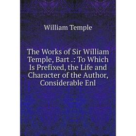 

Книга The Works of Sir William Temple, Bart.: To Which Is Prefixed, the Life and Character of the Author, Considerable Enl