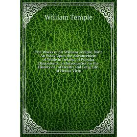

Книга The Works of Sir William Temple, Bart: An Essay Upon the Advancement of Trade in Ireland. of Popular Discontents. an Introduction to the History