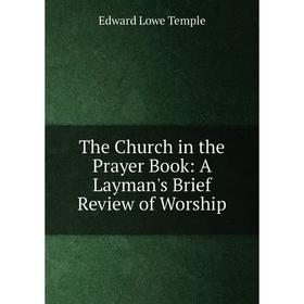 

Книга The Church in the Prayer Book: A Layman's Brief Review of Worship