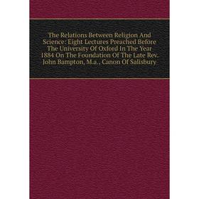 

Книга The Relations Between Religion And Science: Eight Lectures Preached Before The University Of Oxford In The Year 1884 On The Foundation Of The La