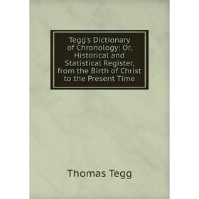 

Книга Tegg's Dictionary of Chronology: Or, Historical and Statistical Register, from the Birth of Christ to the Present Time