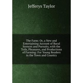 

Книга The Farm: Or, a New and Entertaining Account of Rural Scences and Pursuits, with the Toils, Pleasures, and Productions of Farming: For Young Rea