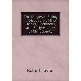 

Книга The Diegesis; Being a Discovery of the Origin, Evidences, and Early History of Christianity