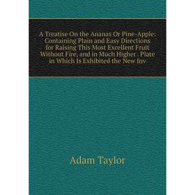 

Книга A Treatise On the Ananas Or Pine-Apple: Containing Plain and Easy Directions for Raising This Most Excellent Fruit Without Fire, and in Much Hig