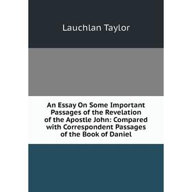 

Книга An Essay On Some Important Passages of the Revelation of the Apostle John: Compared with Correspondent Passages of the Book of Daniel