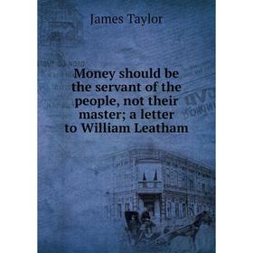 

Книга Money should be the servant of the people, not their master; a letter to William Leatham