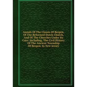 

Книга Annals Of The Classis Of Bergen, Of The Reformed Dutch Church, And Of The Churches Under Its Care: Including, The Civil History Of The Ancient T