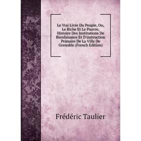 

Книга Le Vrai Livre Du Peuple, Ou, Le Riche Et Le Pauvre, Histoire Des Institutions De Bienfaisance Et D'instruction Primaire De La Ville De Grenoble