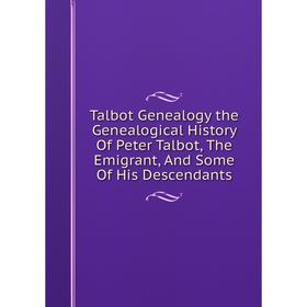 

Книга Talbot Genealogy the Genealogical History Of Peter Talbot, The Emigrant, And Some Of His Descendants