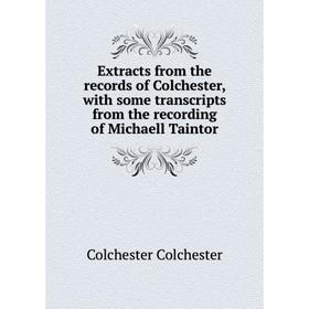 

Книга Extracts from the records of Colchester, with some transcripts from the recording of Michaell Taintor