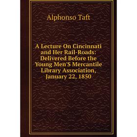 

Книга A Lecture On Cincinnati and Her Rail-Roads: Delivered Before the Young Men'S Mercantile Library Association, January 22, 1850