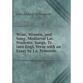 

Книга Wine, Women, and Song, Mediæval Lat. Students' Songs, Tr. Into Engl. Verse with an Essay by J.a. Symonds