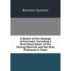 

Книга A Sketch of the Geology of Cornwall: Including a Brief Description of the Mining Districts and the Ores Produced in Them