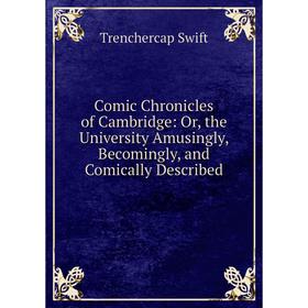 

Книга Comic Chronicles of Cambridge: Or, the University Amusingly, Becomingly, and Comically Described