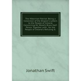 

Книга The Hibernian Patriot: Being a Collection of the Drapier's Letters to the People of Ireland, Concerning Mr. Wood's Brass Half-Pence. Together wi