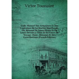 

Книга Code-Manuel Des Armateurs Et Des Capitaines De La Marine Marchande, Ou, Résumé De Leurs Droits Et De Leurs Devoirs a Terre Et En Cours De Voyage