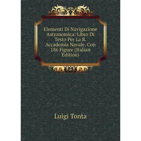 

Книга Elementi Di Navigazione Astronomica: Libro Di Testo Per La R. Accademia Navale. Con 186 Figure (Italian Edition)