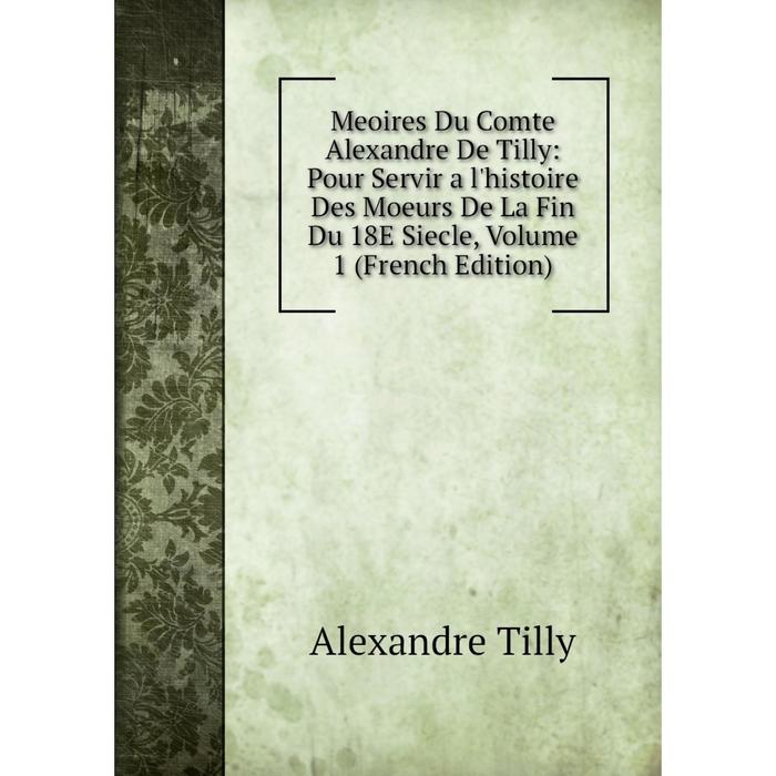 фото Книга meoires du comte alexandre de tilly: pour servir a l'histoire des moeurs de la fin du 18e siecle, volume 1 nobel press