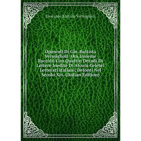 

Книга Opuscoli Di Gio Battista Vermiglioli: Ora Insieme Raccolti Con Quattro Decadi Di Lettere Inedite Di Alcuni Celebri Letterati Italiani, Defonti N