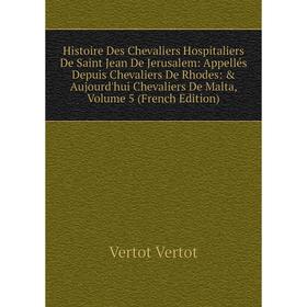 

Книга Histoire Des Chevaliers Hospitaliers De Saint Jean De Jerusalem: Appellés Depuis Chevaliers De Rhodes: Aujourd'hui Chevaliers De Malta, Volume