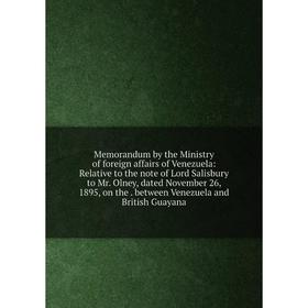 

Книга Memorandum by the Ministry of foreign affairs of Venezuela: Relative to the note of Lord Salisbury to Mr Olney, dated November 26, 1895, on the