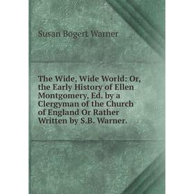 

Книга The Wide, Wide World: Or, the Early History of Ellen Montgomery, Ed. by a Clergyman of the Church of England Or Rather Written by S.B. Warner.