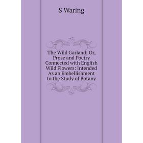 

Книга The Wild Garland; Or, Prose and Poetry Connected with English Wild Flowers: Intended As an Embellishment to the Study of Botany