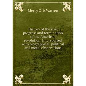 

Книга History of the rise, progress and termination of the American revolution. Interspersed with biographical, political and moral observations