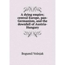 

Книга A dying empire; central Europe, pan-Germanism, and the downfall of Austria-Hungary