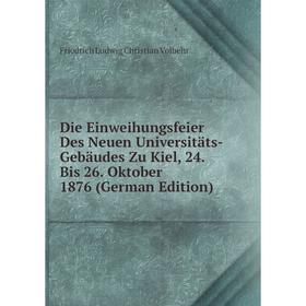 

Книга Die Einweihungsfeier Des Neuen Universitäts-Gebäudes Zu Kiel, 24. Bis 26. Oktober 1876 (German Edition)