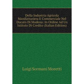 

Книга Della Industria Agricola Manifatturiera E Commerciale Nel Ducato Di Modena: In Ordine Ad Un Istituto Di Credito