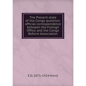 

Книга The Present state of the Congo question: official correspondence between the Foreign Office and the Congo Reform Association