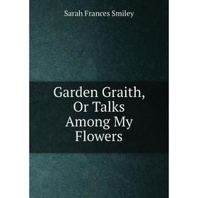 

Книга Garden Graith, Or Talks Among My Flowers
