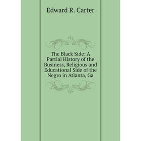 

Книга The Black Side: A Partial History of the Business, Religious and Educational Side of the Negro in Atlanta