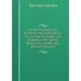 

Книга Guide Pratique Du Jardinier Multiplacateur; Ou, Art De Propager Les Vegetaux Par Semis, Boutures, Greffes