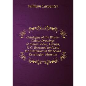 

Книга Catalogue of the Water-Colour Drawings of Indian Views, Groups, C: Executed and Lent for Exhibition in the South Kensington Museum