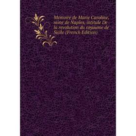 

Книга Memoire de Marie Caroline, reine de Naples, intitule De la revolution du royaume de Sicile