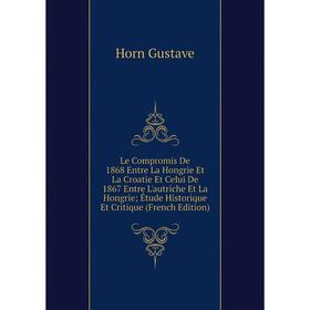 

Книга Le Compromis De 1868 Entre La Hongrie Et La Croatie Et Celui De 1867 Entre L'autriche Et La Hongrie; Étude Historique Et Critique