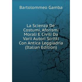 

Книга La Scienza De' Costumi, Aforismi Morali E Civili Da Varii Autori Scritti Con Antica Leggiadria