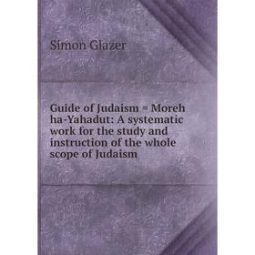 

Книга Guide of Judaism = Moreh ha-Yahadut: A systematic work for the study and instruction of the whole scope of Judaism